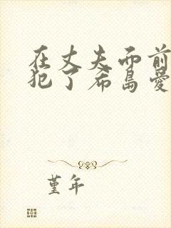 在丈夫面前被侵犯了希岛爱理免费在线观看
