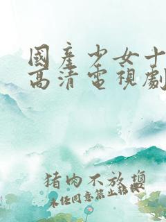 国产少女十八岁高清电视剧免费好好