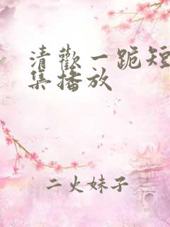 清欢一跪短剧全集播放