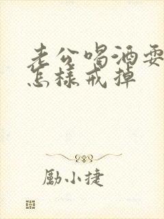 老公喝酒耍酒疯怎样戒掉