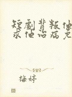 短剧背叛他的人求他治病免费