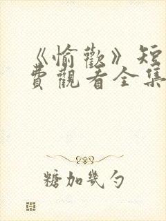《愉欢》短剧免费观看全集