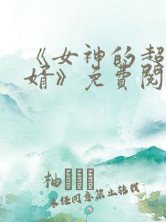 《女神的超级赘婿》免费阅读全文