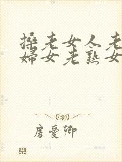 搡老女人老91妇女老熟女老太