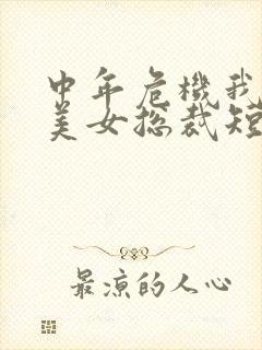 中年危机我闪婚美女总裁短剧 中年危机我闪婚美女总裁短剧
