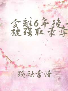 合离6年后,她被强取豪夺了 合离6年后,她被强取豪夺了