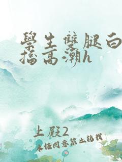 学生双腿白浆抽搐高潮h
