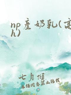 np产奶乳(高h) np产奶乳(高h)