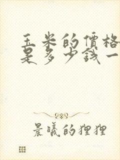 玉米的价格现在是多少钱一斤啊