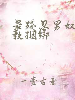 最残忍男奴被调教捆绑