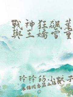 战神狂飙叶无缺与玉娇雪重逢