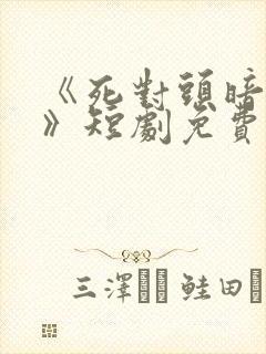 《死对头暗恋我》短剧免费观看