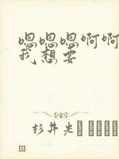 嗯嗯嗯啊啊啊啊我想要