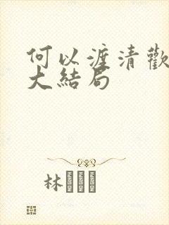 何以渡清欢短剧大结局