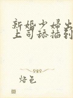 新婚少妇出差被上司舔插到高潮