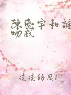 陈飞宇和谁拍过吻戏