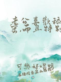老公喜欢舔我私密,而且特别舒服 老公喜欢舔我私密,而且特别舒服