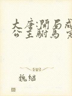 大唐:开局成了公主驸马 完结版 大唐:开局成了公主驸马 完结版