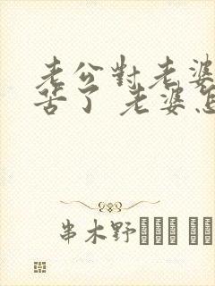 老公对老婆说辛苦了 老婆怎么幽默回复