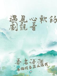 遇见心软的神短剧观看