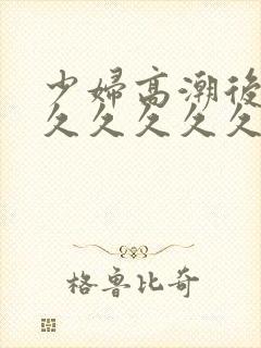 少妇高潮后惨叫久久久久久