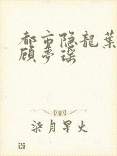 都市隐龙叶辰,顾梦瑶
