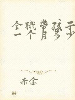 全职带孩子保姆一个月多少钱