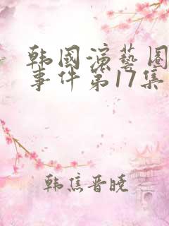 韩国演艺圈悲惨事件第17集
