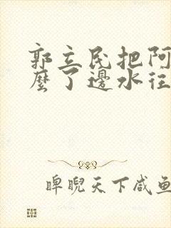 郭立民把阿朱怎么了边水往事
