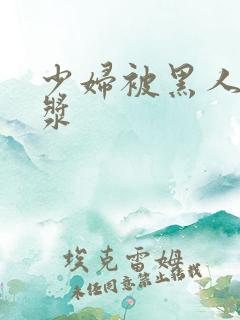少妇被黑人到白浆