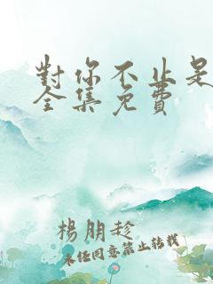 对你不止是喜欢全集免费