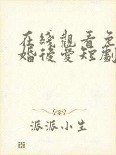 在线观看免费先婚后爱短剧