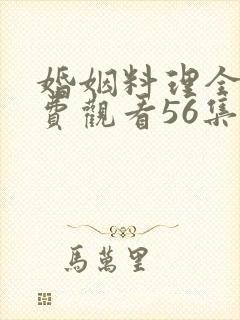 婚姻料理全集免费观看56集