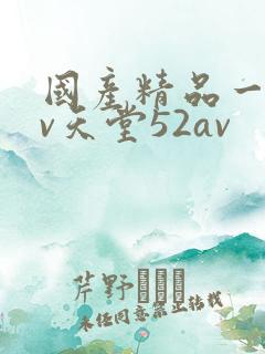 国产精品一级av天堂52av