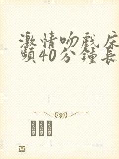 激情吻戏床戏视频40分钟长