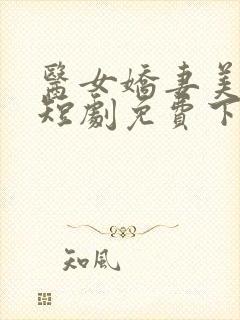 医女娇妻美又飒短剧免费下载