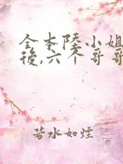 全本陆小姐独美后,六个哥哥跪求原谅