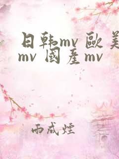 日韩mv 欧美mv 国产mv