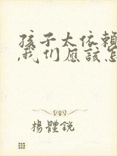 孩子太依赖父母,我们应该怎么去纠正