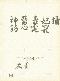 神医毒妃摄政王的心尖宠 神医毒妃摄政王的心尖宠