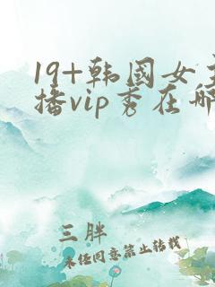 19+韩国女主播vip秀在哪个网站可以看