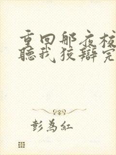 重回那夜校花你听我狡辩完整版