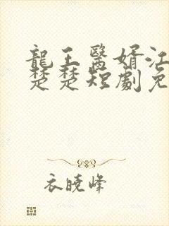 龙王医婿江辰唐楚楚短剧免费看完整版