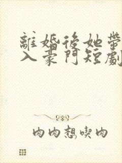 离婚后她带崽嫁入豪门短剧全集在线观看