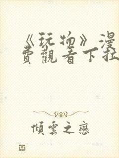 《玩物》漫画免费观看下拉式