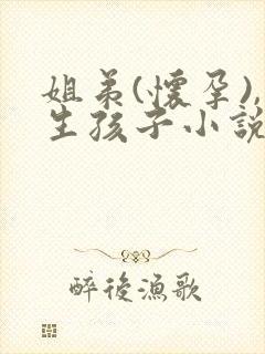 姐弟(怀孕),生孩子小说