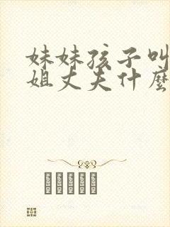 妹妹孩子叫亲姐姐丈夫什么