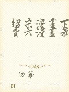绍宋漫画下拉免费六漫画最新章节
