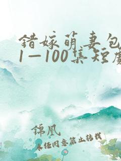错嫁萌妻包甜的1—100集短剧免费看