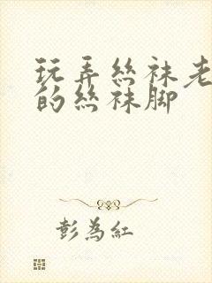 玩弄丝袜老熟女的丝袜脚